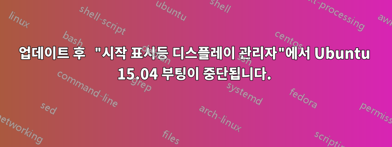 업데이트 후 "시작 표시등 디스플레이 관리자"에서 Ubuntu 15.04 부팅이 중단됩니다.