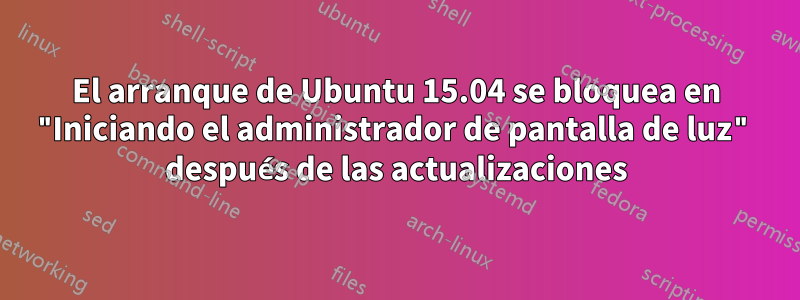 El arranque de Ubuntu 15.04 se bloquea en "Iniciando el administrador de pantalla de luz" después de las actualizaciones