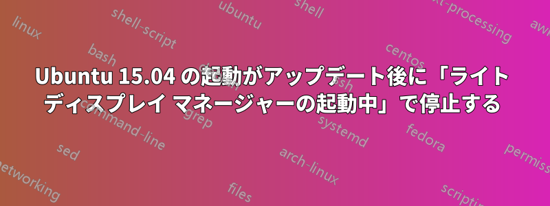 Ubuntu 15.04 の起動がアップデート後に「ライト ディスプレイ マネージャーの起動中」で停止する