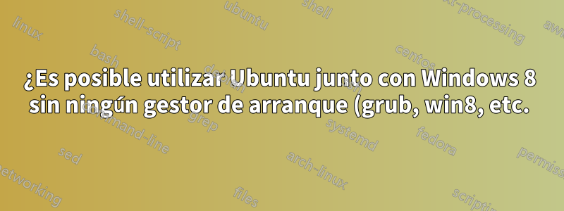 ¿Es posible utilizar Ubuntu junto con Windows 8 sin ningún gestor de arranque (grub, win8, etc.)?