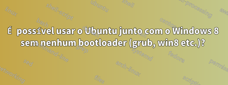 É possível usar o Ubuntu junto com o Windows 8 sem nenhum bootloader (grub, win8 etc.)?