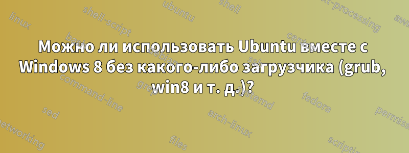 Можно ли использовать Ubuntu вместе с Windows 8 без какого-либо загрузчика (grub, win8 и т. д.)?