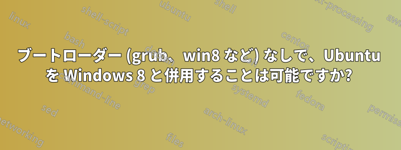 ブートローダー (grub、win8 など) なしで、Ubuntu を Windows 8 と併用することは可能ですか?