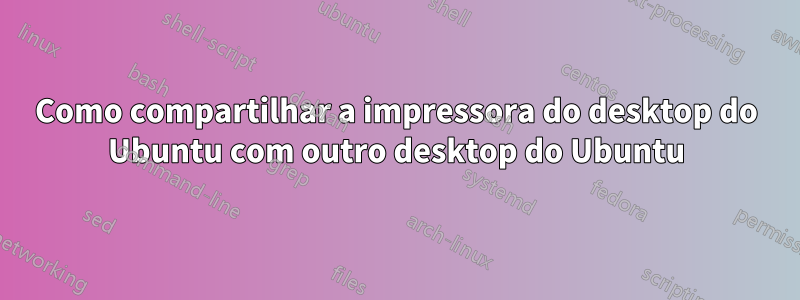 Como compartilhar a impressora do desktop do Ubuntu com outro desktop do Ubuntu