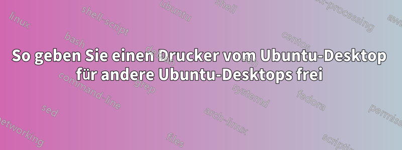 So geben Sie einen Drucker vom Ubuntu-Desktop für andere Ubuntu-Desktops frei