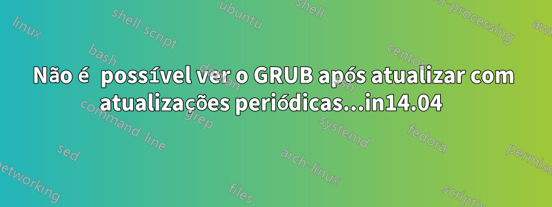 Não é possível ver o GRUB após atualizar com atualizações periódicas...in14.04 