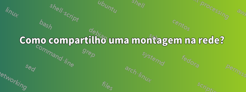 Como compartilho uma montagem na rede?