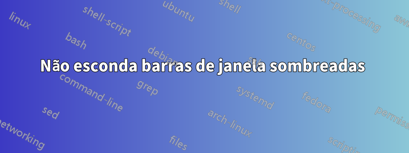 Não esconda barras de janela sombreadas