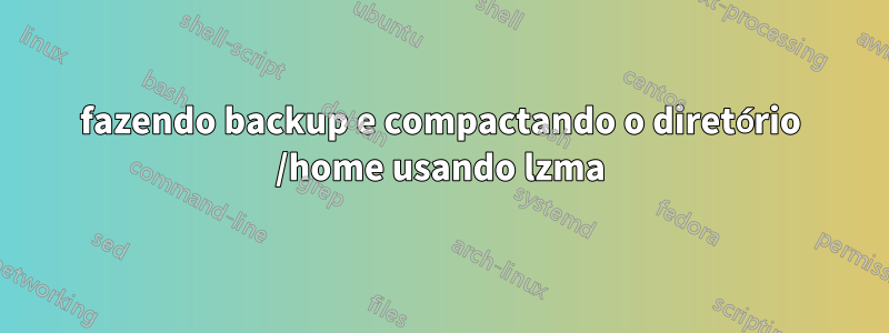 fazendo backup e compactando o diretório /home usando lzma