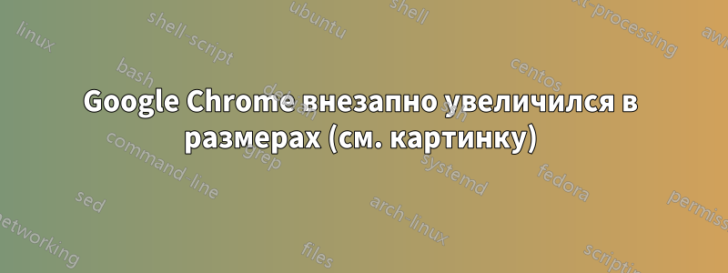 Google Chrome внезапно увеличился в размерах (см. картинку)