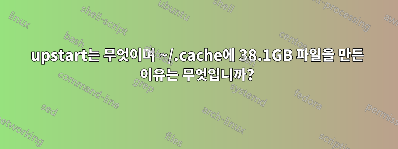 upstart는 무엇이며 ~/.cache에 38.1GB 파일을 만든 이유는 무엇입니까?