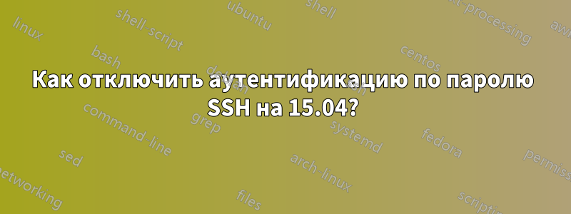 Как отключить аутентификацию по паролю SSH на 15.04?