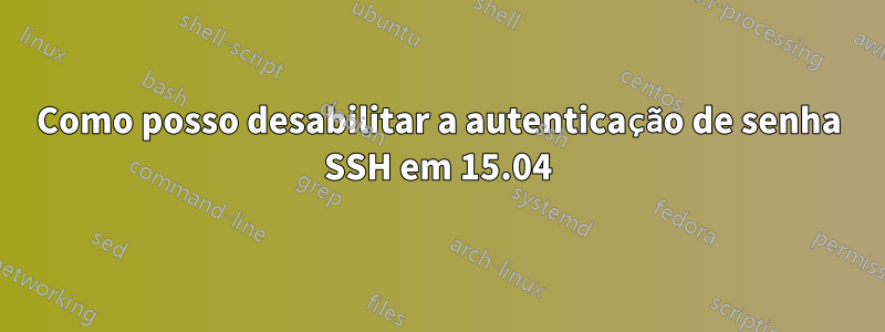 Como posso desabilitar a autenticação de senha SSH em 15.04