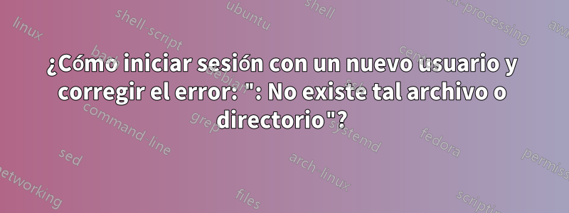 ¿Cómo iniciar sesión con un nuevo usuario y corregir el error: ": No existe tal archivo o directorio"?