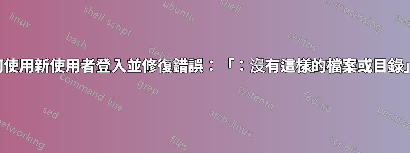 如何使用新使用者登入並修復錯誤：「：沒有這樣的檔案或目錄」？