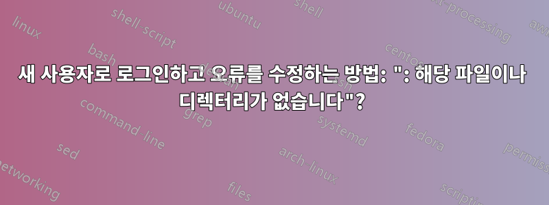 새 사용자로 로그인하고 오류를 수정하는 방법: ": 해당 파일이나 디렉터리가 없습니다"?