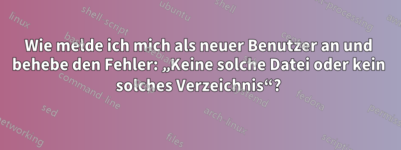 Wie melde ich mich als neuer Benutzer an und behebe den Fehler: „Keine solche Datei oder kein solches Verzeichnis“?