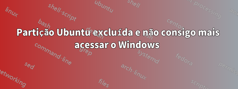 Partição Ubuntu excluída e não consigo mais acessar o Windows 