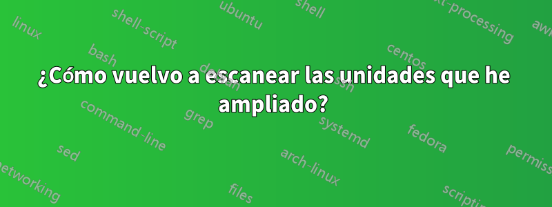 ¿Cómo vuelvo a escanear las unidades que he ampliado?