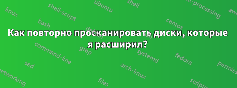 Как повторно просканировать диски, которые я расширил?