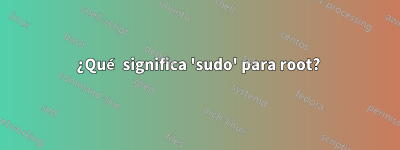 ¿Qué significa 'sudo' para root?