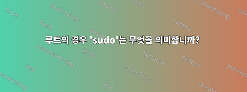 루트의 경우 'sudo'는 무엇을 의미합니까?