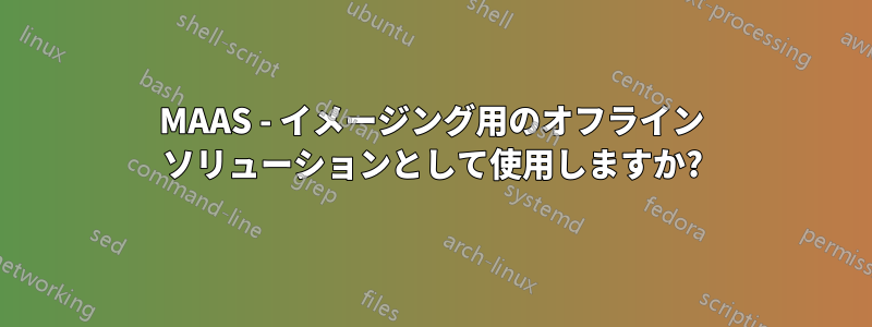 MAAS - イメージング用のオフライン ソリューションとして使用しますか?