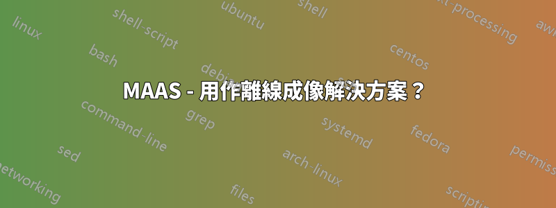 MAAS - 用作離線成像解決方案？