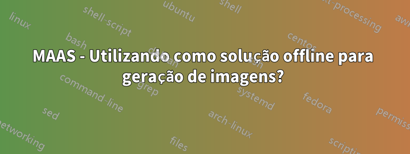 MAAS - Utilizando como solução offline para geração de imagens?