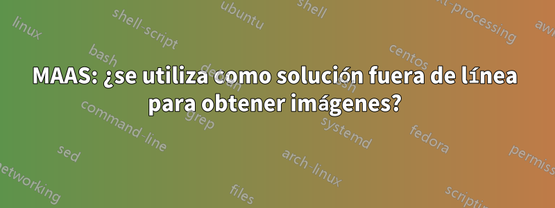 MAAS: ¿se utiliza como solución fuera de línea para obtener imágenes?