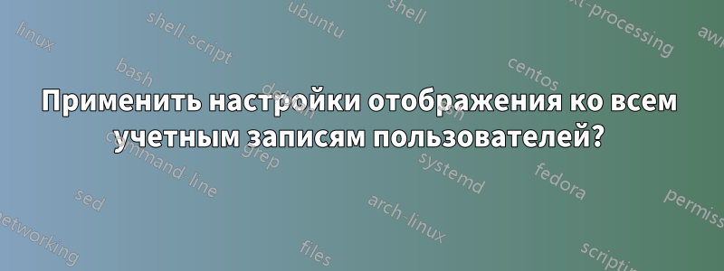 Применить настройки отображения ко всем учетным записям пользователей?