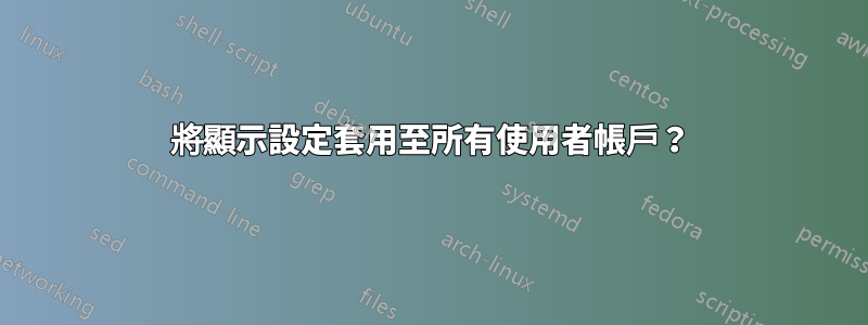 將顯示設定套用至所有使用者帳戶？