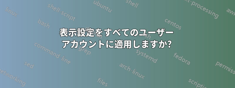 表示設定をすべてのユーザー アカウントに適用しますか?