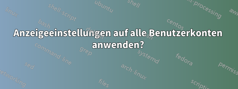 Anzeigeeinstellungen auf alle Benutzerkonten anwenden?