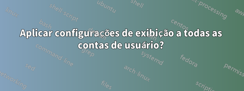 Aplicar configurações de exibição a todas as contas de usuário?