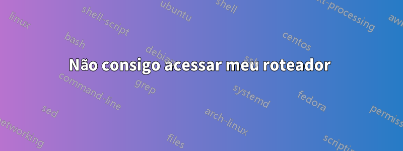 Não consigo acessar meu roteador