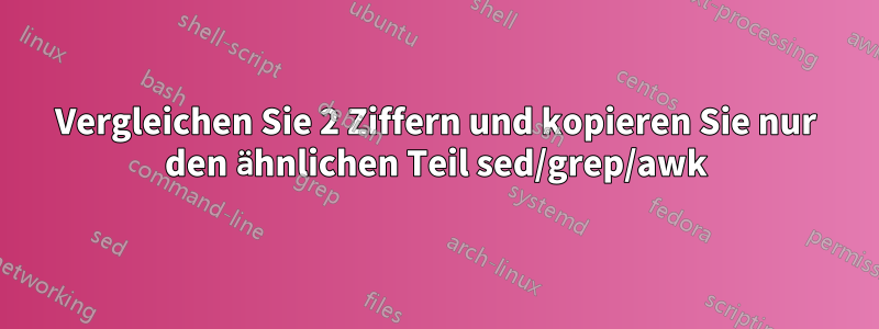 Vergleichen Sie 2 Ziffern und kopieren Sie nur den ähnlichen Teil sed/grep/awk