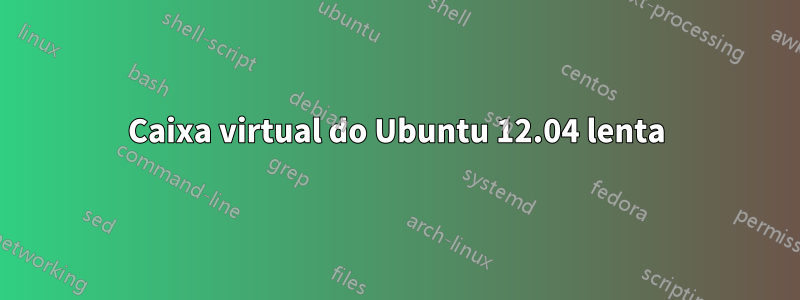 Caixa virtual do Ubuntu 12.04 lenta