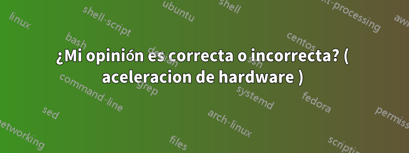 ¿Mi opinión es correcta o incorrecta? ( aceleracion de hardware )