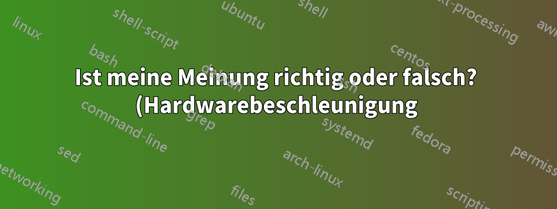 Ist meine Meinung richtig oder falsch? (Hardwarebeschleunigung)