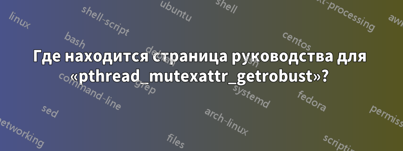 Где находится страница руководства для «pthread_mutexattr_getrobust»?