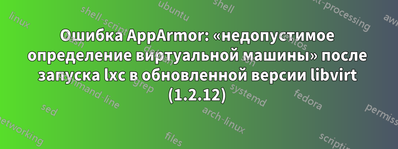 Ошибка AppArmor: «недопустимое определение виртуальной машины» после запуска lxc в обновленной версии libvirt (1.2.12)