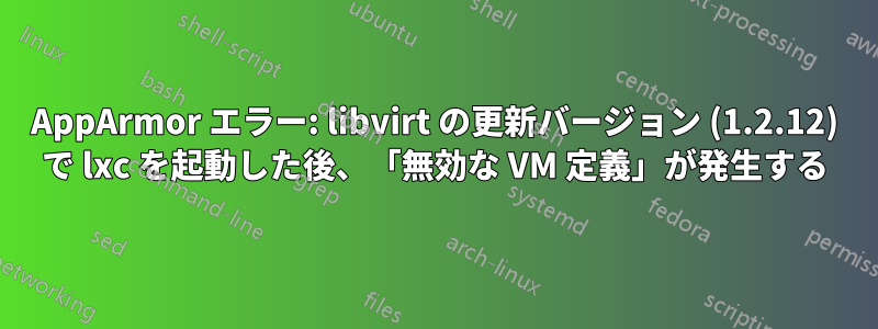 AppArmor エラー: libvirt の更新バージョン (1.2.12) で lxc を起動した後、「無効な VM 定義」が発生する