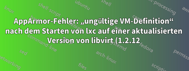 AppArmor-Fehler: „ungültige VM-Definition“ nach dem Starten von lxc auf einer aktualisierten Version von libvirt (1.2.12)