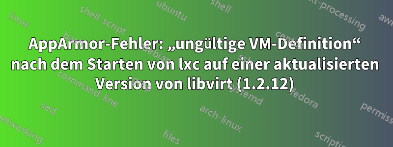 AppArmor-Fehler: „ungültige VM-Definition“ nach dem Starten von lxc auf einer aktualisierten Version von libvirt (1.2.12)