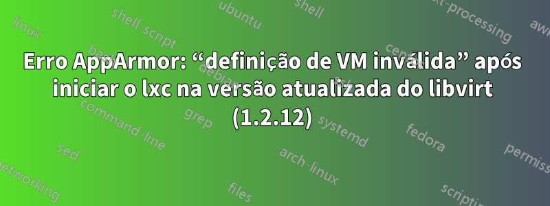 Erro AppArmor: “definição de VM inválida” após iniciar o lxc na versão atualizada do libvirt (1.2.12)