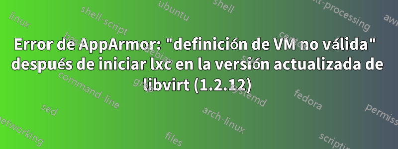 Error de AppArmor: "definición de VM no válida" después de iniciar lxc en la versión actualizada de libvirt (1.2.12)