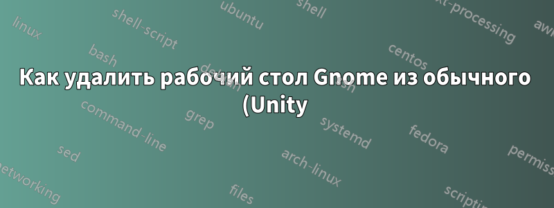 Как удалить рабочий стол Gnome из обычного (Unity) Ubuntu 15.04