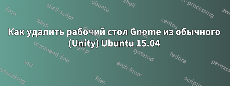 Как удалить рабочий стол Gnome из обычного (Unity) Ubuntu 15.04