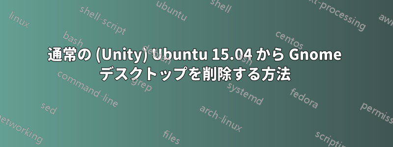 通常の (Unity) Ubuntu 15.04 から Gnome デスクトップを削除する方法